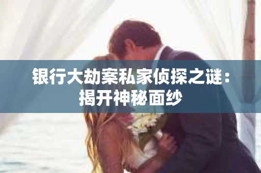 银行大劫案私家侦探之谜：揭开神秘面纱