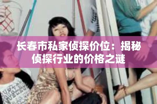 长春市私家侦探价位：揭秘侦探行业的价格之谜