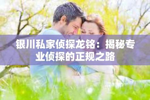 银川私家侦探龙铭：揭秘专业侦探的正规之路