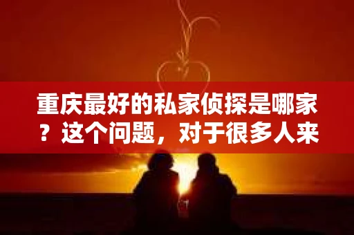 重庆最好的私家侦探是哪家？这个问题，对于很多人来说，可能是一个出于无奈的选择。在这个快节奏的社会，有些人可能因为婚姻、家庭、工作等原因，需要寻求私家侦探的帮助。那么，在重庆，哪家私家侦探是众人眼中的佼佼者呢？今天，我就来和大家聊聊这个话题。