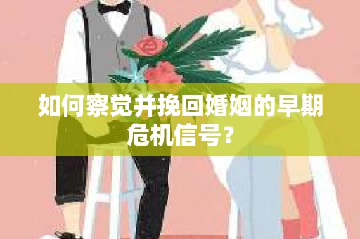 如何察觉并挽回婚姻的早期危机信号？