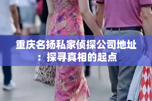 重庆名扬私家侦探公司地址：探寻真相的起点