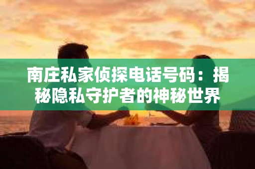南庄私家侦探电话号码：揭秘隐私守护者的神秘世界