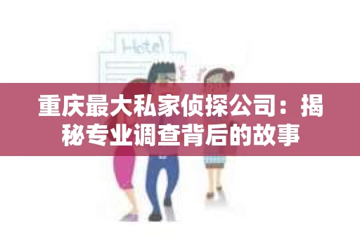 重庆最大私家侦探公司：揭秘专业调查背后的故事