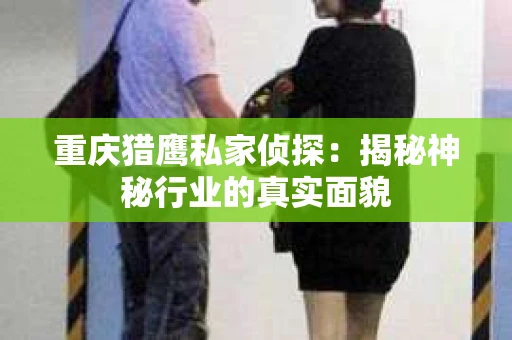 重庆猎鹰私家侦探：揭秘神秘行业的真实面貌