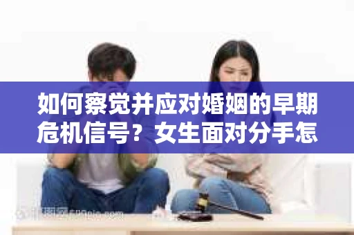如何察觉并应对婚姻的早期危机信号?女生面对分手怎么办? 如何察觉并应对婚姻的早期危机信号?女生面对分手怎么办?
