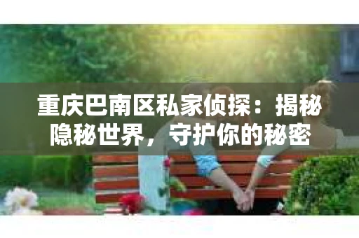 重庆巴南区私家侦探:揭秘隐秘世界,守护你的秘密 重庆巴南区私家侦探:揭秘隐秘世界,守护你的秘密