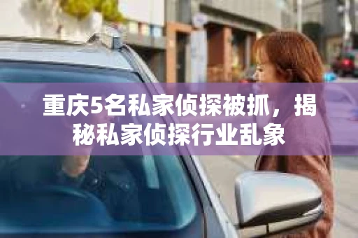 重庆5名私家侦探被抓，揭秘私家侦探行业乱象