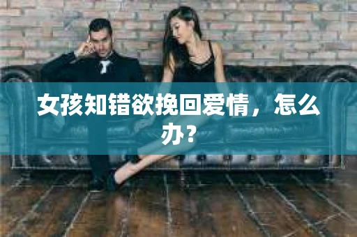 女孩知错欲挽回爱情,怎么办? 女孩知错欲挽回爱情,怎么办?