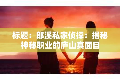 标题：郎溪私家侦探：揭秘神秘职业的庐山真面目