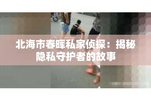北海市春晖私家侦探：揭秘隐私守护者的故事
