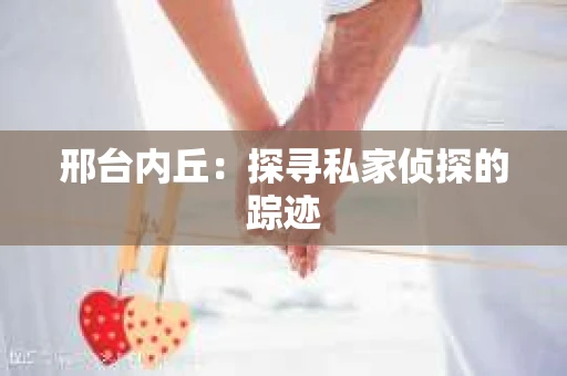 邢台内丘：探寻私家侦探的踪迹