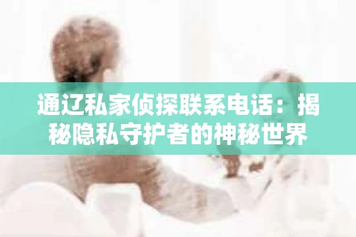 通辽私家侦探联系电话：揭秘隐私守护者的神秘世界