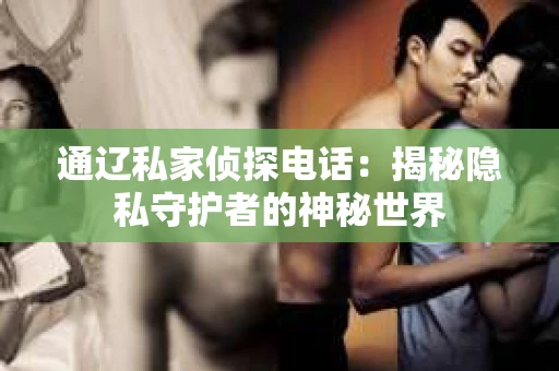 通辽私家侦探电话:揭秘隐私守护者的神秘世界 通辽私家侦探电话:揭秘隐私守护者的神秘世界