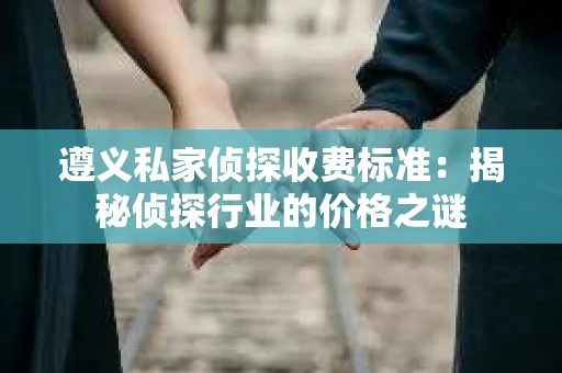 遵义私家侦探收费标准：揭秘侦探行业的价格之谜