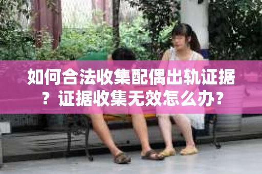 如何合法收集配偶出轨证据?证据收集无效怎么办? 如何合法收集配偶出轨证据?证据收集无效怎么办?
