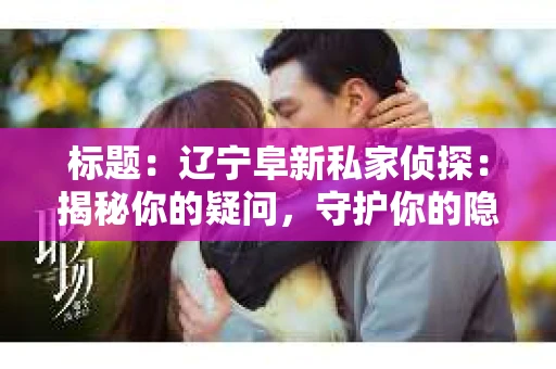 标题：辽宁阜新私家侦探：揭秘你的疑问，守护你的隐私