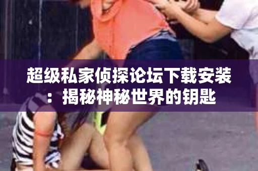 超级私家侦探论坛下载安装：揭秘神秘世界的钥匙