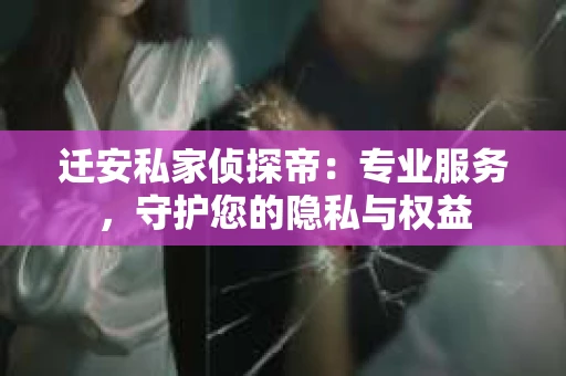 迁安私家侦探帝：专业服务，守护您的隐私与权益