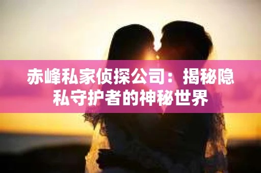 赤峰私家侦探公司：揭秘隐私守护者的神秘世界