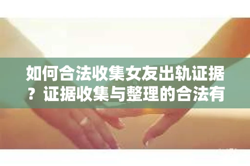 如何合法收集女友出轨证据?证据收集与整理的合法有效策略 如何合法收集女友出轨证据?证据收集与整理的合法有效策略