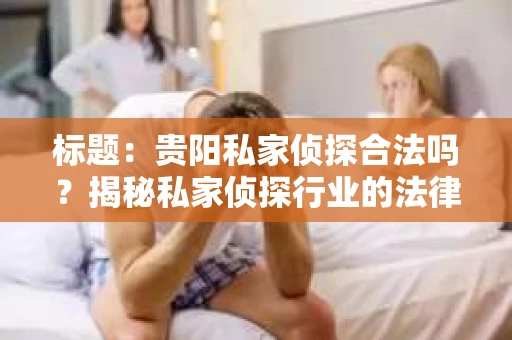 标题：贵阳私家侦探合法吗？揭秘私家侦探行业的法律边界
