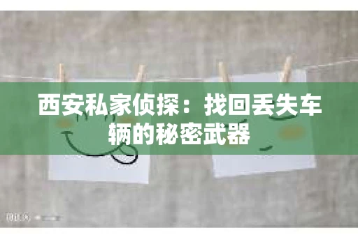 西安私家侦探：找回丢失车辆的秘密武器
