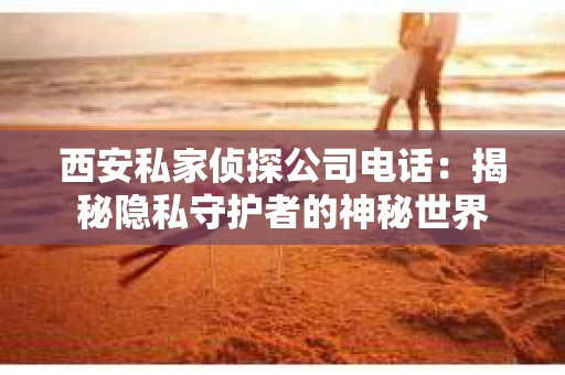 西安私家侦探公司电话：揭秘隐私守护者的神秘世界