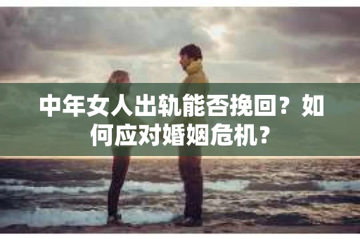 中年女人出轨能否挽回?如何应对婚姻危机? 中年女人出轨能否挽回?如何应对婚姻危机?