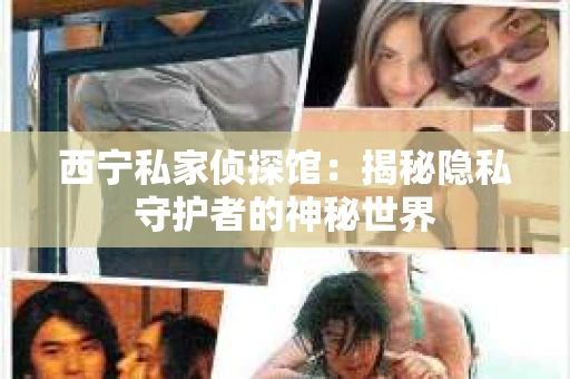 西宁私家侦探馆：揭秘隐私守护者的神秘世界