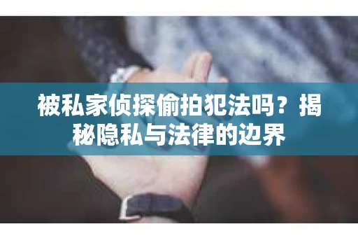 被私家侦探偷拍犯法吗？揭秘隐私与法律的边界