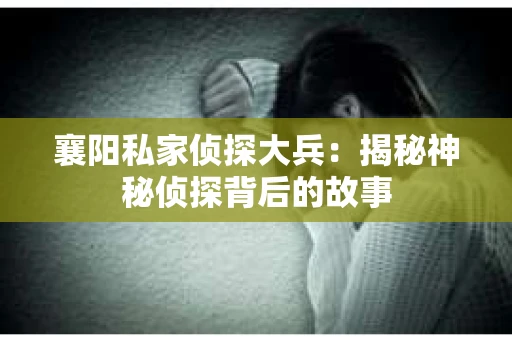 襄阳私家侦探大兵：揭秘神秘侦探背后的故事