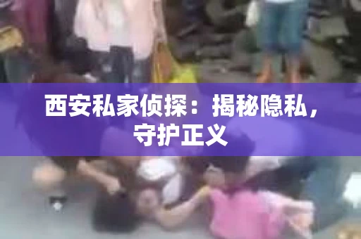 西安私家侦探：揭秘隐私，守护正义