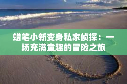 蜡笔小新变身私家侦探：一场充满童趣的冒险之旅