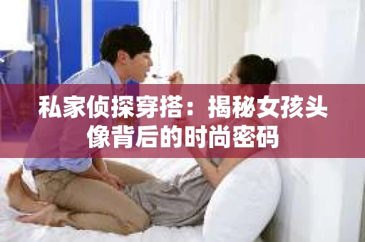 私家侦探穿搭：揭秘女孩头像背后的时尚密码