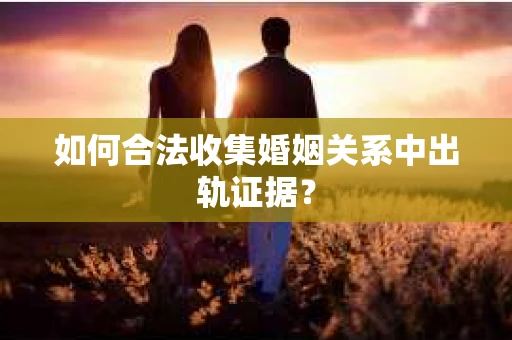 如何合法收集婚姻关系中出轨证据? 如何合法收集婚姻关系中出轨证据?