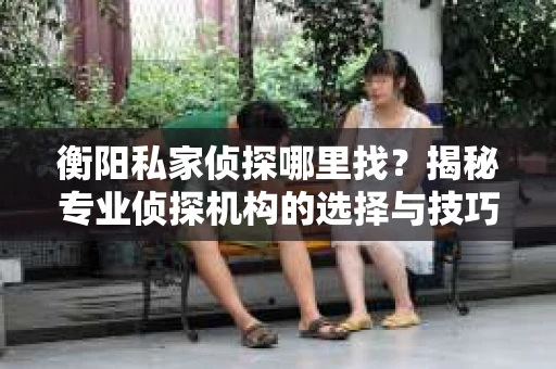 衡阳私家侦探哪里找？揭秘专业侦探机构的选择与技巧