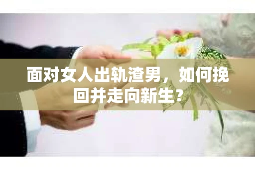 面对女人出轨渣男,如何挽回并走向新生? 面对女人出轨渣男,如何挽回并走向新生?