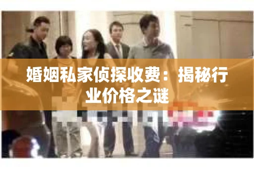 婚姻私家侦探收费：揭秘行业价格之谜