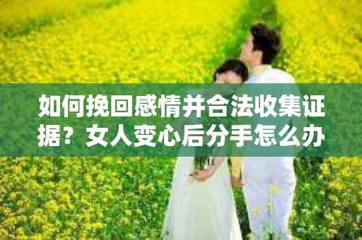 如何挽回感情并合法收集证据?女人变心后分手怎么办? 如何挽回感情并合法收集证据?女人变心后分手怎么办?