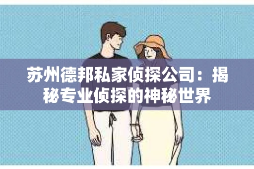 苏州德邦私家侦探公司：揭秘专业侦探的神秘世界