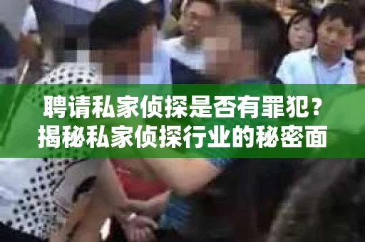 聘请私家侦探是否有罪犯？揭秘私家侦探行业的秘密面纱