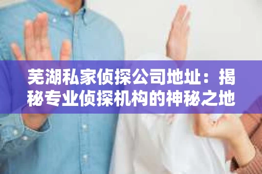 芜湖私家侦探公司地址：揭秘专业侦探机构的神秘之地