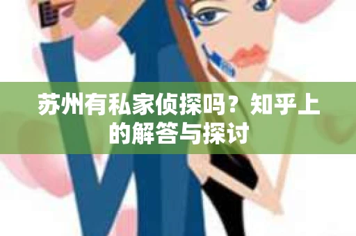 苏州有私家侦探吗？知乎上的解答与探讨