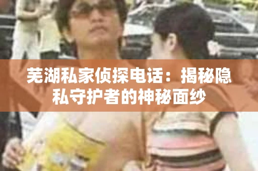 芜湖私家侦探电话：揭秘隐私守护者的神秘面纱