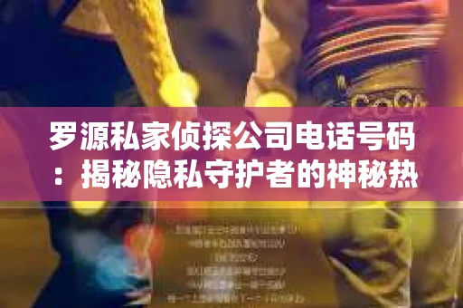 罗源私家侦探公司电话号码：揭秘隐私守护者的神秘热线