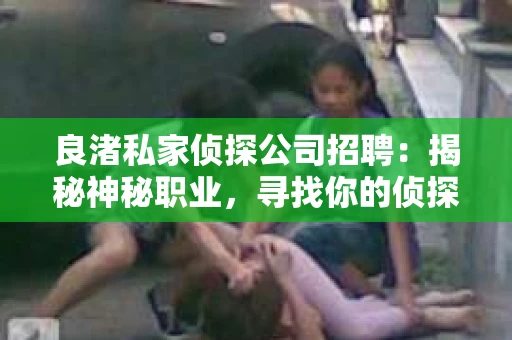 良渚私家侦探公司招聘：揭秘神秘职业，寻找你的侦探梦