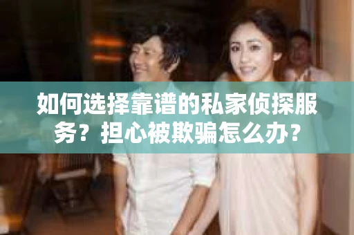 如何选择靠谱的私家侦探服务？担心被欺骗怎么办？