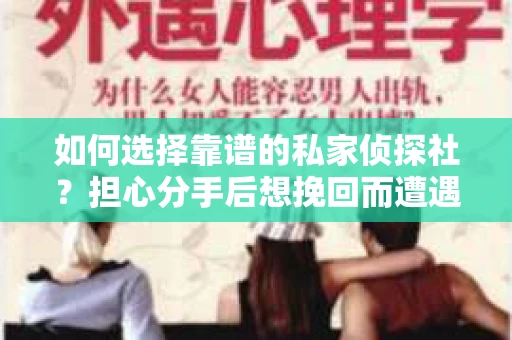 如何选择靠谱的私家侦探社?担心分手后想挽回而遭遇陷阱怎么办? 如何选择靠谱的私家侦探社?担心分手后想挽回而遭遇陷阱怎么办?