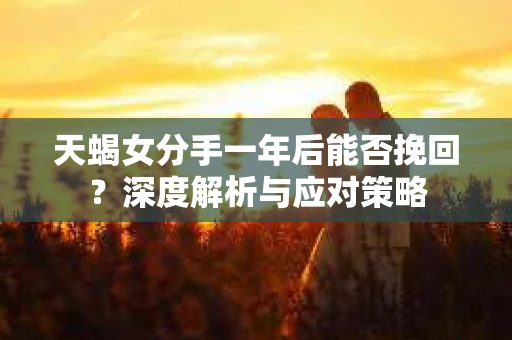 天蝎女分手一年后能否挽回？深度解析与应对策略